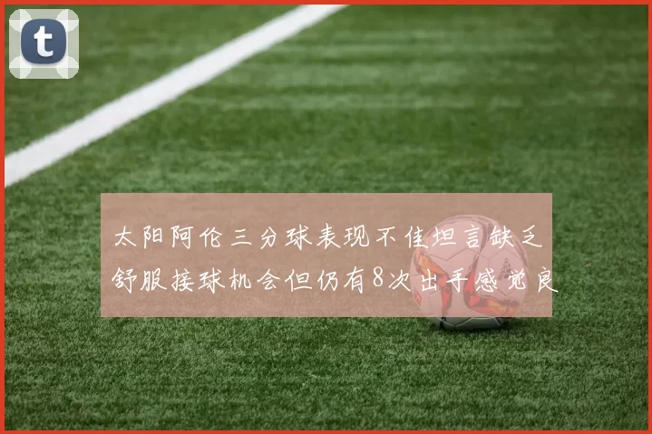 太阳阿伦三分球表现不佳坦言缺乏舒服接球机会但仍有8次出手感觉良好