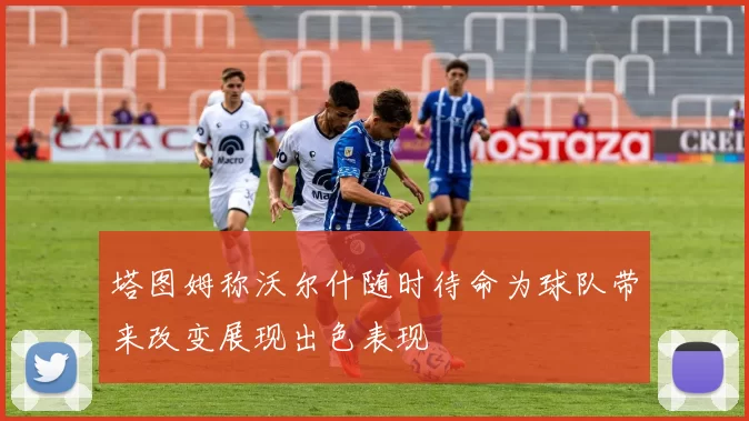 塔图姆称沃尔什随时待命为球队带来改变展现出色表现
