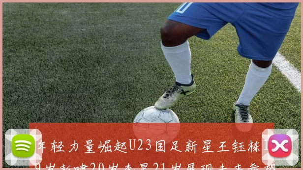 年轻力量崛起U23国足新星王钰栋19岁彭啸20岁李昊21岁展现未来希望