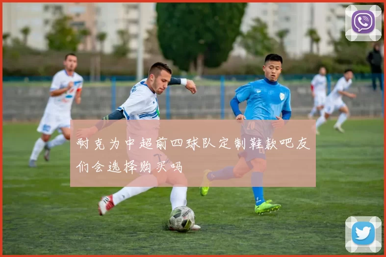 耐克为中超前四球队定制鞋款吧友们会选择购买吗