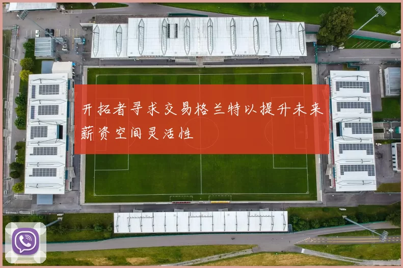 开拓者寻求交易格兰特以提升未来薪资空间灵活性