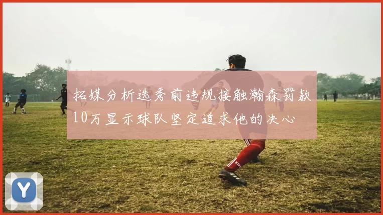 拓媒分析选秀前违规接触瀚森罚款10万显示球队坚定追求他的决心
