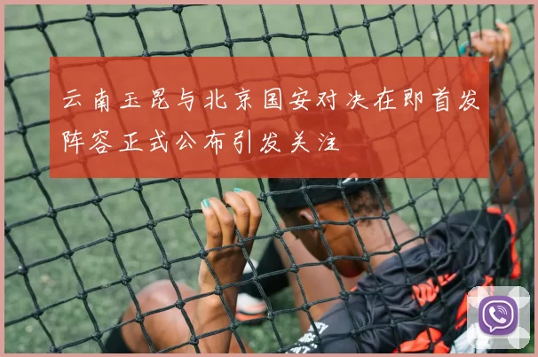 云南玉昆与北京国安对决在即首发阵容正式公布引发关注