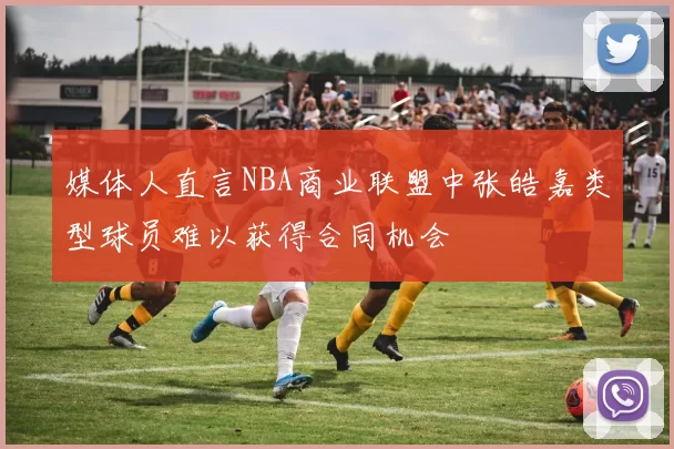 媒体人直言NBA商业联盟中张皓嘉类型球员难以获得合同机会