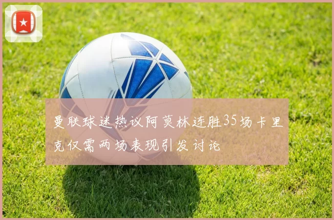 曼联球迷热议阿莫林连胜35场卡里克仅需两场表现引发讨论
