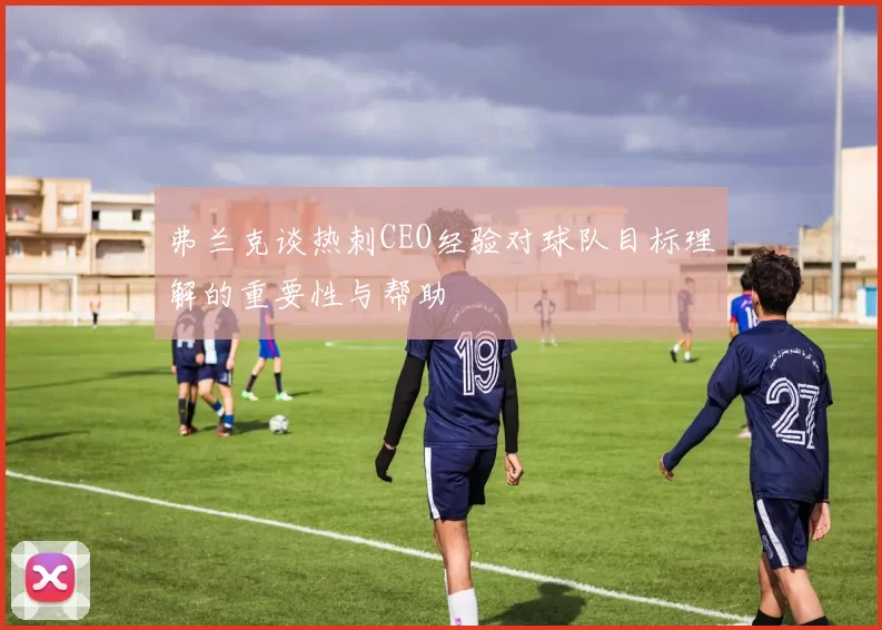 弗兰克谈热刺CEO经验对球队目标理解的重要性与帮助