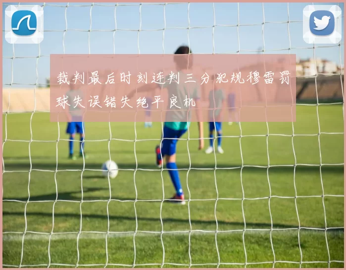 裁判最后时刻连判三分犯规穆雷罚球失误错失绝平良机