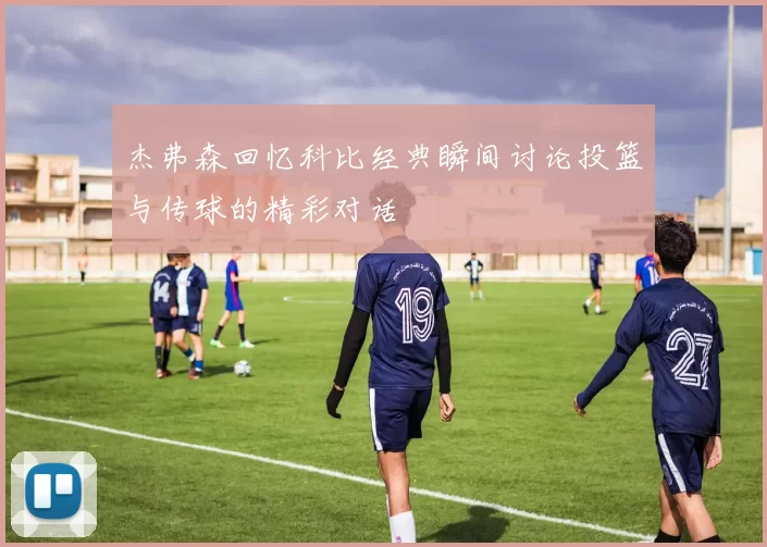 杰弗森回忆科比经典瞬间讨论投篮与传球的精彩对话