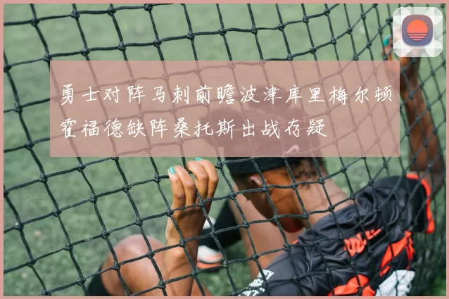 勇士对阵马刺前瞻波津库里梅尔顿霍福德缺阵桑托斯出战存疑