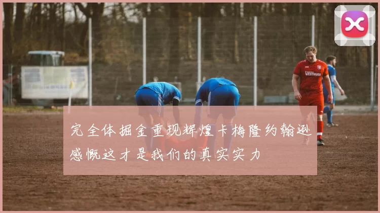 完全体掘金重现辉煌卡梅隆约翰逊感慨这才是我们的真实实力