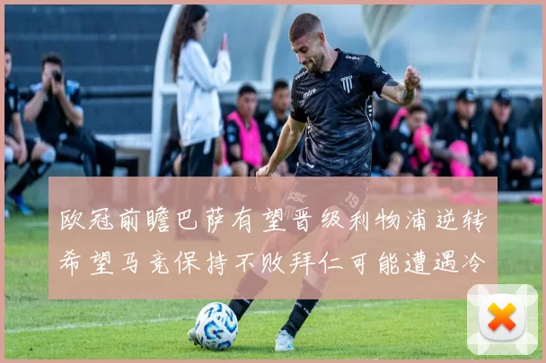欧冠前瞻巴萨有望晋级利物浦逆转希望马竞保持不败拜仁可能遭遇冷门