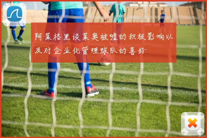 阿莱格里谈莱奥被嘘的积极影响以及对企业化管理球队的喜好