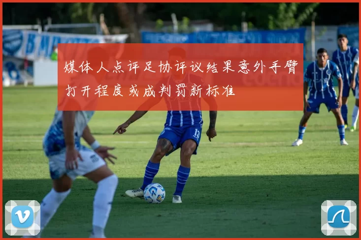 媒体人点评足协评议结果意外手臂打开程度或成判罚新标准