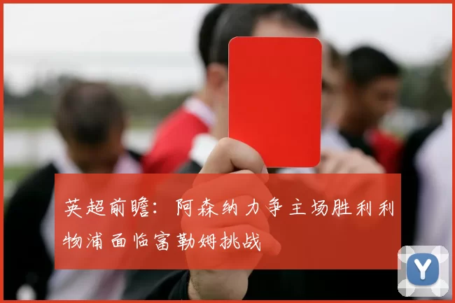 英超前瞻：阿森纳力争主场胜利利物浦面临富勒姆挑战