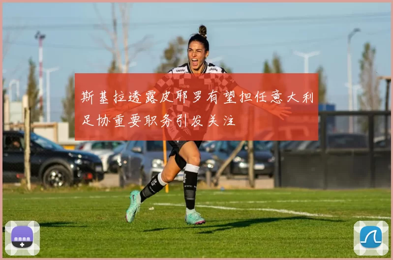 斯基拉透露皮耶罗有望担任意大利足协重要职务引发关注