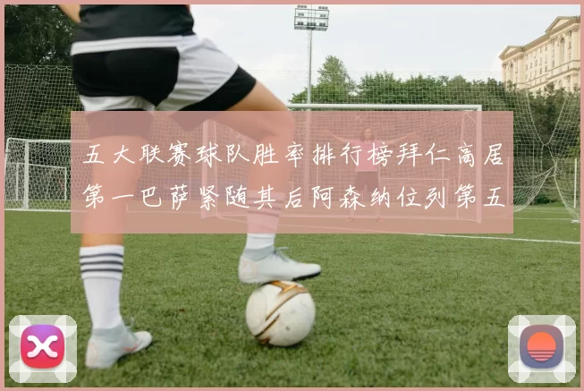 五大联赛球队胜率排行榜拜仁高居第一巴萨紧随其后阿森纳位列第五