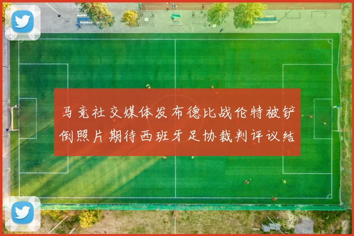 马竞社交媒体发布德比战伦特被铲倒照片期待西班牙足协裁判评议结果